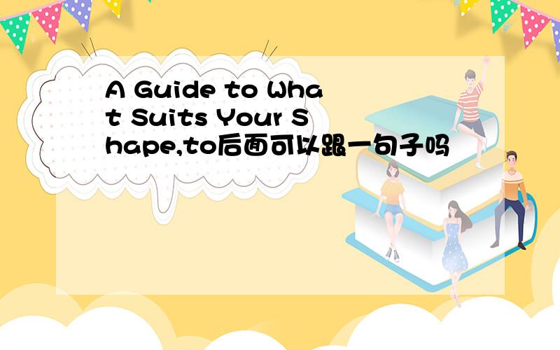 A Guide to What Suits Your Shape,to后面可以跟一句子吗