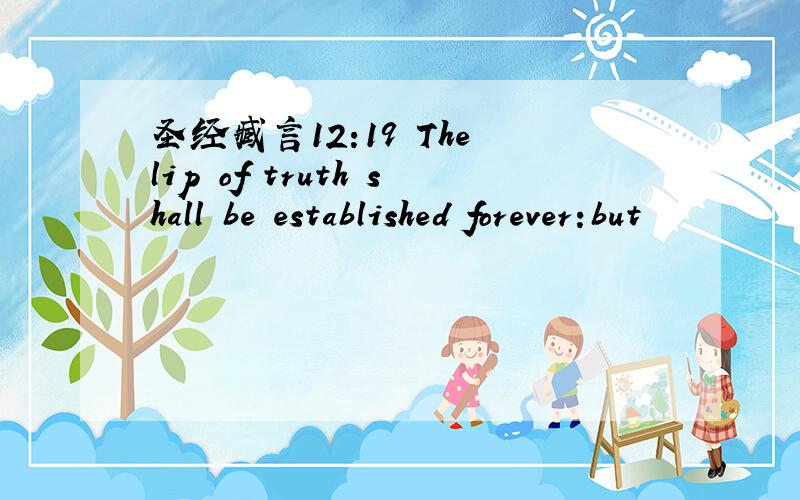 圣经臧言12:19 The lip of truth shall be established forever:but