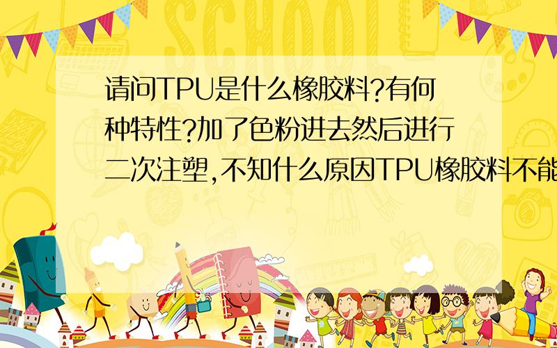 请问TPU是什么橡胶料?有何种特性?加了色粉进去然后进行二次注塑,不知什么原因TPU橡胶料不能牢固的粘在PP和ABS硬胶