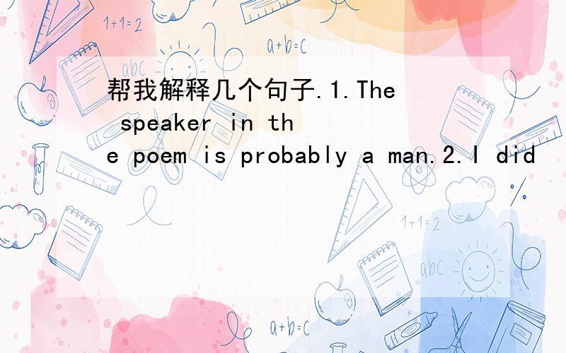 帮我解释几个句子.1.The speaker in the poem is probably a man.2.I did