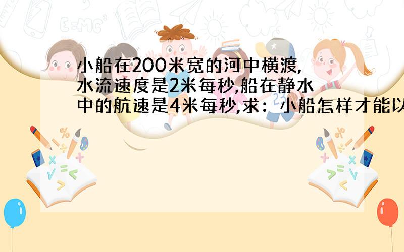 小船在200米宽的河中横渡,水流速度是2米每秒,船在静水中的航速是4米每秒,求：小船怎样才能以最短时间渡