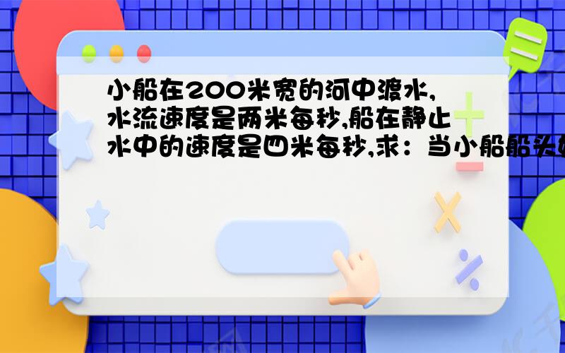 小船在200米宽的河中渡水,水流速度是两米每秒,船在静止水中的速度是四米每秒,求：当小船船头始终正对对岸时,它将在何时到