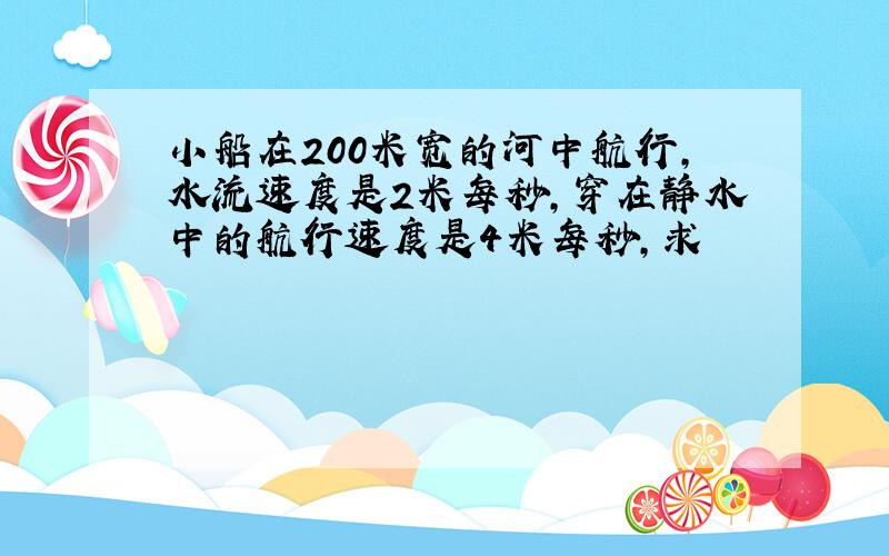 小船在200米宽的河中航行,水流速度是2米每秒,穿在静水中的航行速度是4米每秒,求