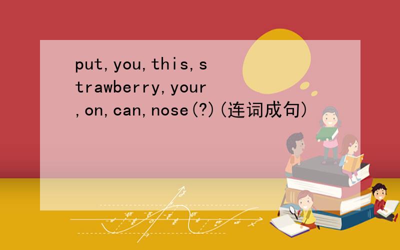 put,you,this,strawberry,your,on,can,nose(?)(连词成句)