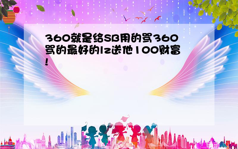 360就是给SB用的骂360骂的最好的lz送他100财富!