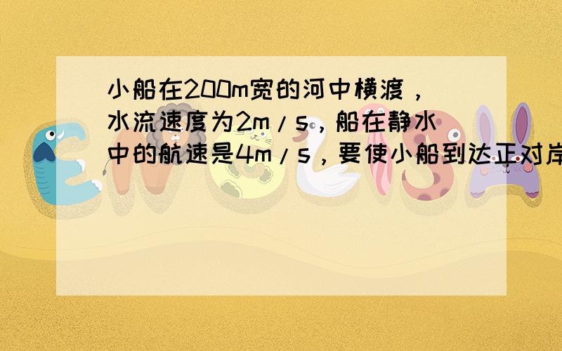 小船在200m宽的河中横渡，水流速度为2m/s，船在静水中的航速是4m/s，要使小船到达正对岸，小船船头应始终朝____