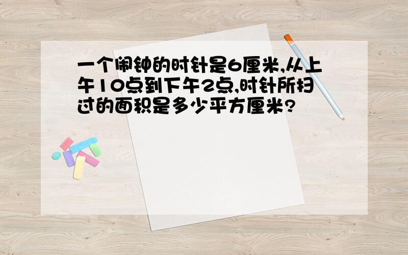 一个闹钟的时针是6厘米,从上午10点到下午2点,时针所扫过的面积是多少平方厘米?