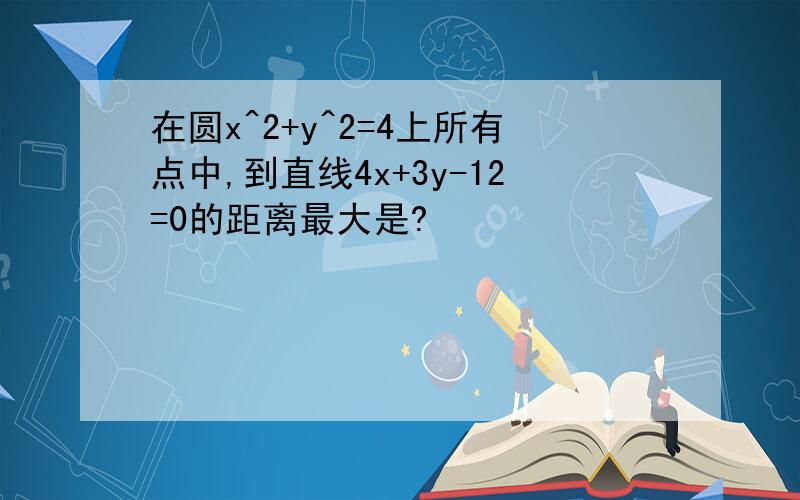 在圆x^2+y^2=4上所有点中,到直线4x+3y-12=0的距离最大是?