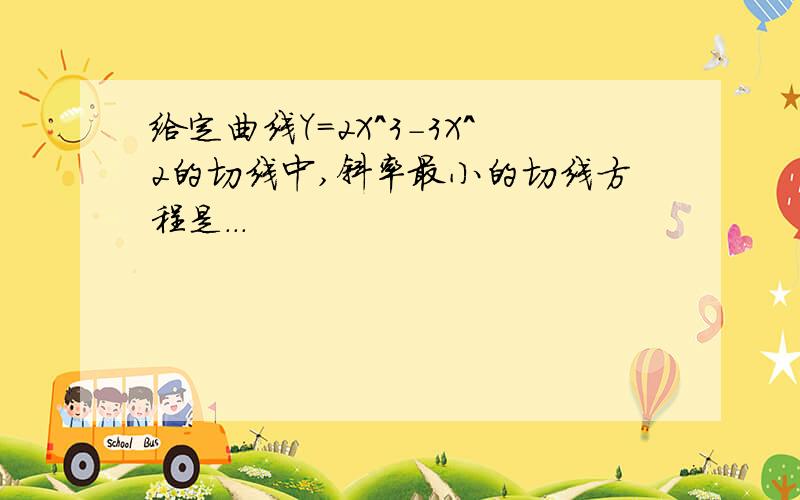 给定曲线Y=2X^3-3X^2的切线中,斜率最小的切线方程是...