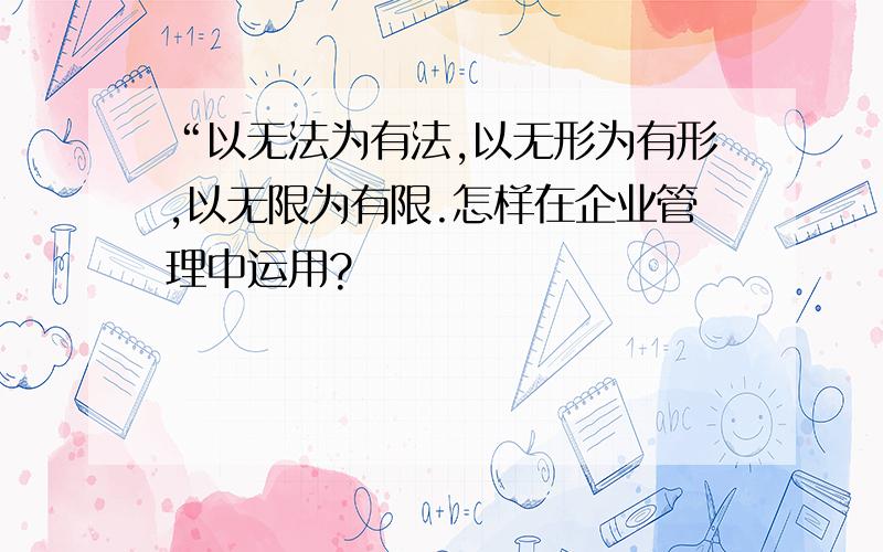 “以无法为有法,以无形为有形,以无限为有限.怎样在企业管理中运用?