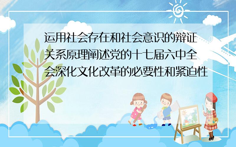 运用社会存在和社会意识的辩证关系原理阐述党的十七届六中全会深化文化改革的必要性和紧迫性