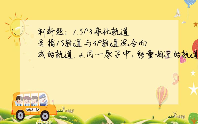 判断题： 1.SP3杂化轨道是指1S轨道与3P轨道混合而成的轨道. 2.同一原子中,能量相近的轨道才可以杂化