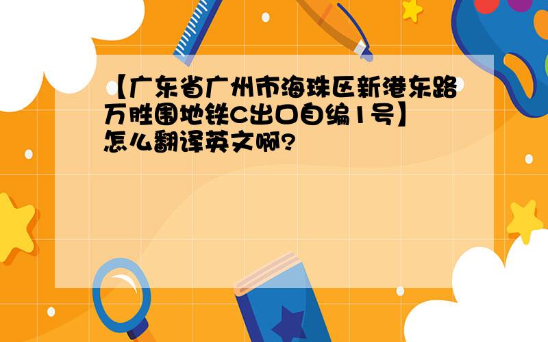 【广东省广州市海珠区新港东路万胜围地铁C出口自编1号】 怎么翻译英文啊?