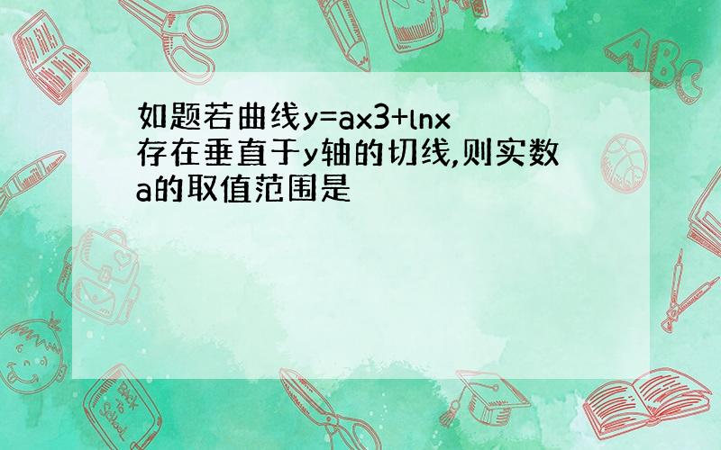 如题若曲线y=ax3+lnx存在垂直于y轴的切线,则实数a的取值范围是