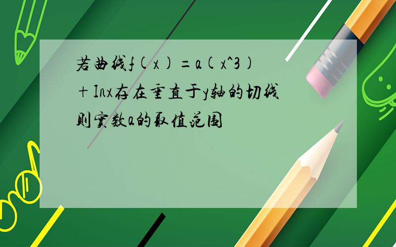 若曲线f(x)=a(x^3)+Inx存在垂直于y轴的切线则实数a的取值范围