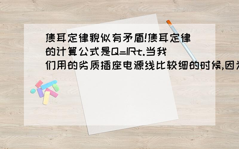 焦耳定律貌似有矛盾!焦耳定律的计算公式是Q=IRt.当我们用的劣质插座电源线比较细的时候,因为电阻R比较大,所以会产生很