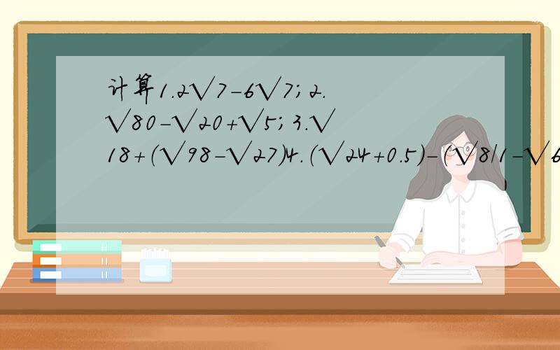 计算1.2√7-6√7；2.√80-√20+√5；3.√18+（√98-√27）4.（√24+0.5）-（√8/1-√6