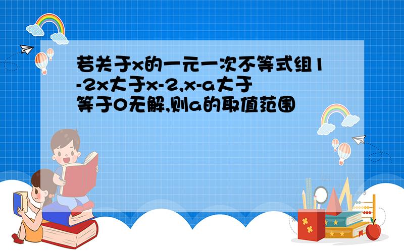 若关于x的一元一次不等式组1-2x大于x-2,x-a大于等于0无解,则a的取值范围