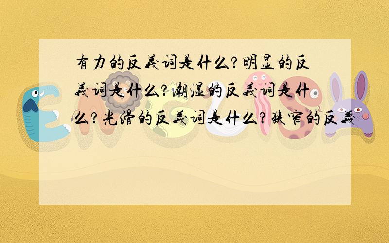 有力的反义词是什么?明显的反义词是什么?潮湿的反义词是什么?光滑的反义词是什么?狭窄的反义