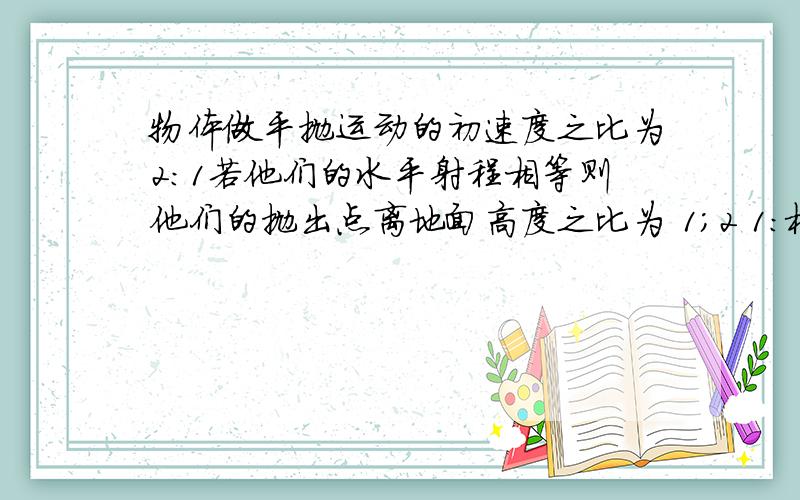 物体做平抛运动的初速度之比为2：1若他们的水平射程相等则他们的抛出点离地面高度之比为 1;2 1:根号2 1：4