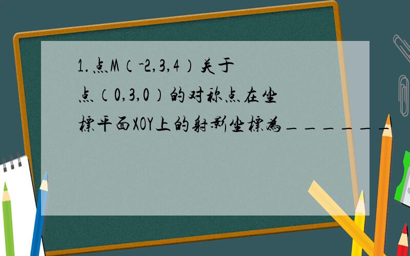 1.点M（-2,3,4）关于点（0,3,0）的对称点在坐标平面XOY上的射影坐标为______