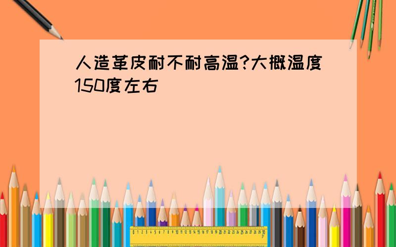 人造革皮耐不耐高温?大概温度150度左右