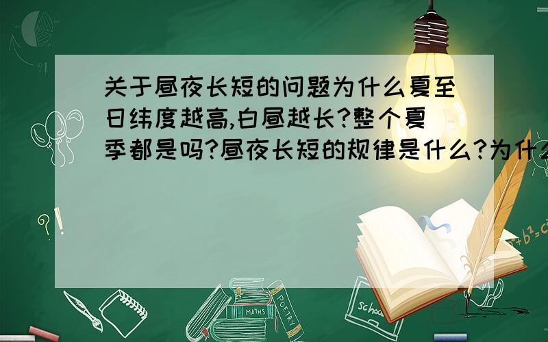 关于昼夜长短的问题为什么夏至日纬度越高,白昼越长?整个夏季都是吗?昼夜长短的规律是什么?为什么?