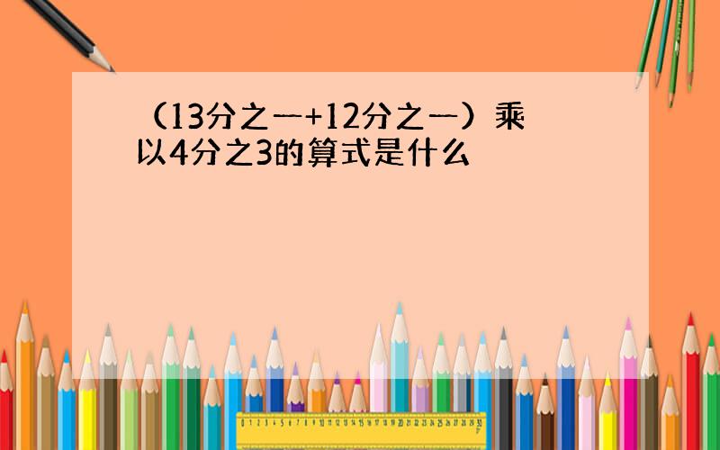 （13分之一+12分之一）乘以4分之3的算式是什么