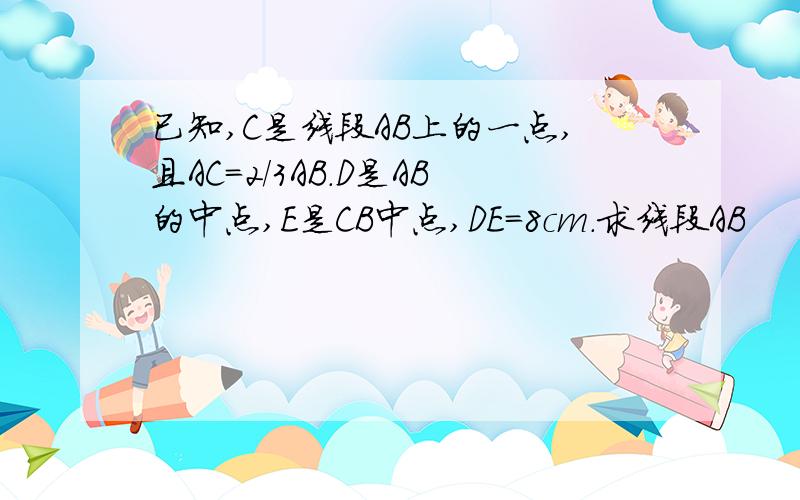 已知,C是线段AB上的一点,且AC=2/3AB.D是AB的中点,E是CB中点,DE=8cm.求线段AB