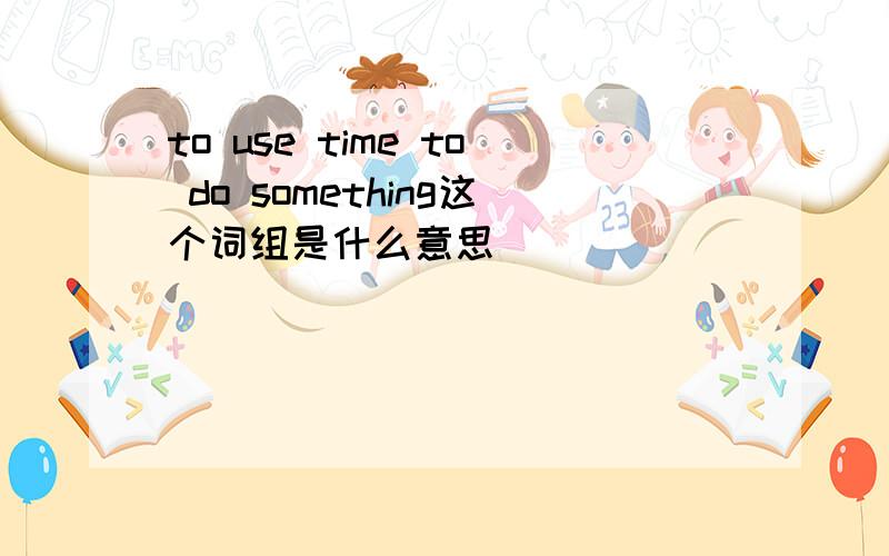 to use time to do something这个词组是什么意思