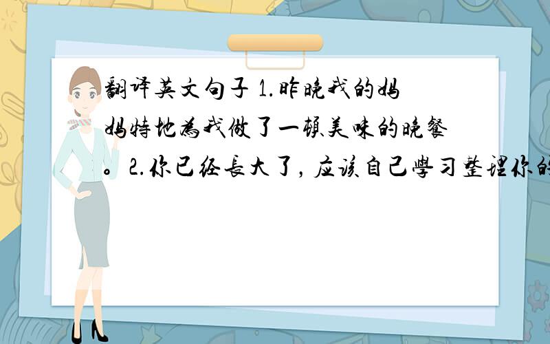 翻译英文句子 1.昨晚我的妈妈特地为我做了一顿美味的晚餐。2.你已经长大了，应该自己学习整理你的房间了。3.这本书旨在帮