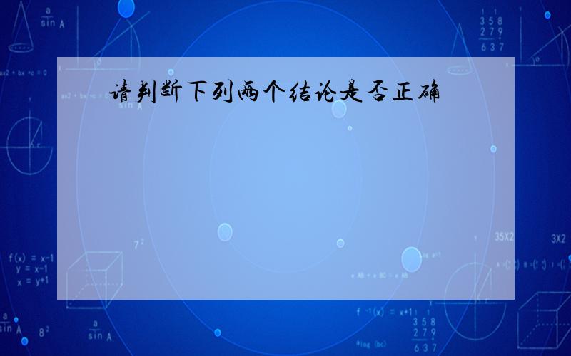 请判断下列两个结论是否正确