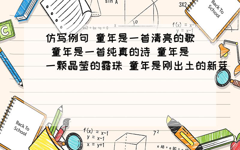 仿写例句 童年是一首清亮的歌 童年是一首纯真的诗 童年是一颗晶莹的露珠 童年是刚出土的新芽