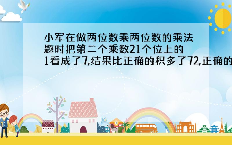 小军在做两位数乘两位数的乘法题时把第二个乘数21个位上的1看成了7,结果比正确的积多了72,正确的积应该是多少