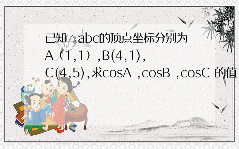 已知△abc的顶点坐标分别为A（1,1）,B(4,1),C(4,5),求cosA ,cosB ,cosC 的值.