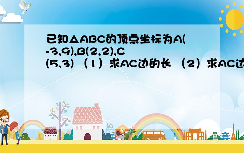 已知△ABC的顶点坐标为A(-3,9),B(2,2),C(5,3) （1）求AC边的长 （2）求AC边中线所在的直线方程