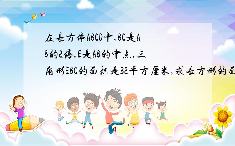 在长方体ABCD中,BC是AB的2倍,E是AB的中点,三角形EBC的面积是32平方厘米,求长方形的面积