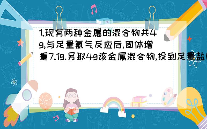 1.现有两种金属的混合物共4g,与足量氯气反应后,固体增重7.1g.另取4g该金属混合物,投到足量盐酸中,产生22.4L