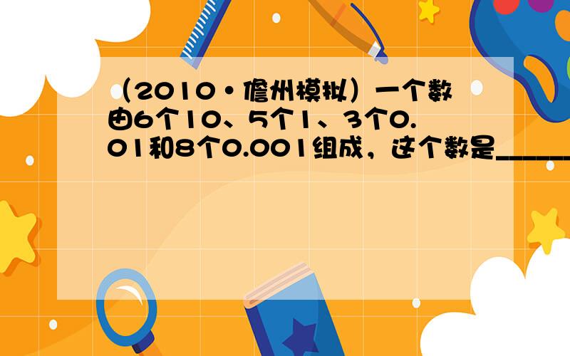 （2010•儋州模拟）一个数由6个10、5个1、3个0.01和8个0.001组成，这个数是______．