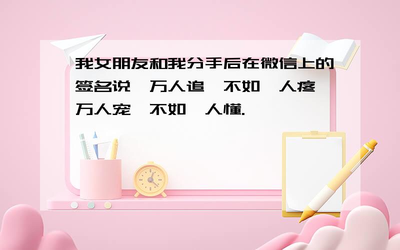 我女朋友和我分手后在微信上的签名说,万人追,不如一人疼,万人宠,不如一人懂.