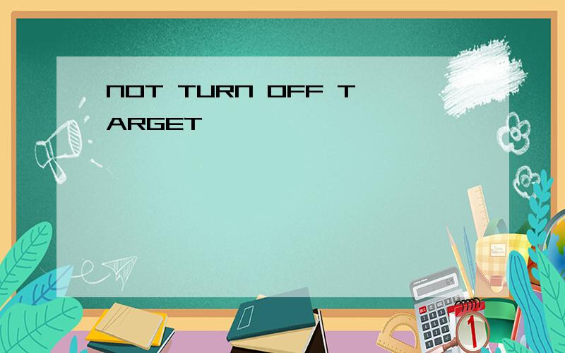 NOT TURN OFF TARGET