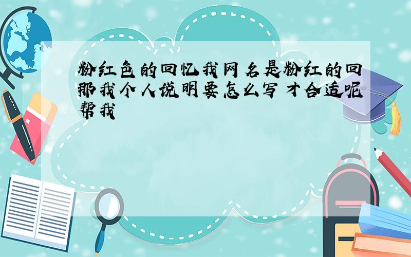 粉红色的回忆我网名是粉红的回那我个人说明要怎么写才合适呢帮我