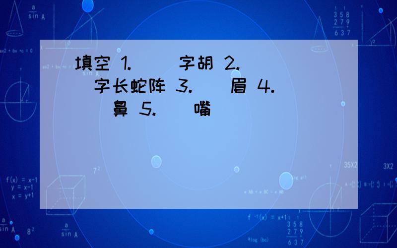 填空 1.( )字胡 2.（）字长蛇阵 3.（）眉 4.（）鼻 5.（）嘴