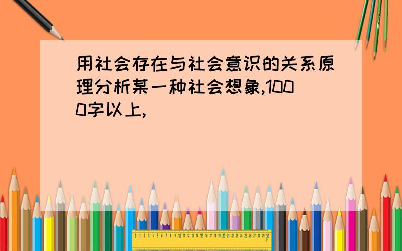 用社会存在与社会意识的关系原理分析某一种社会想象,1000字以上,