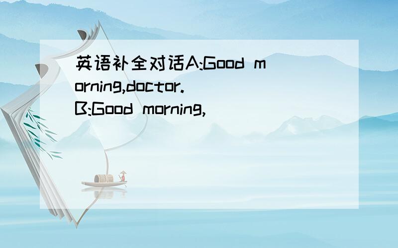 英语补全对话A:Good morning,doctor.B:Good morning,_______________?A