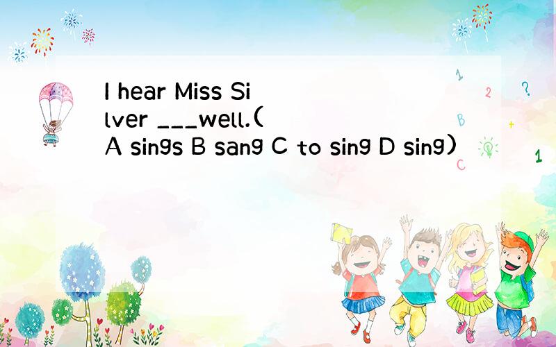 I hear Miss Silver ___well.(A sings B sang C to sing D sing)