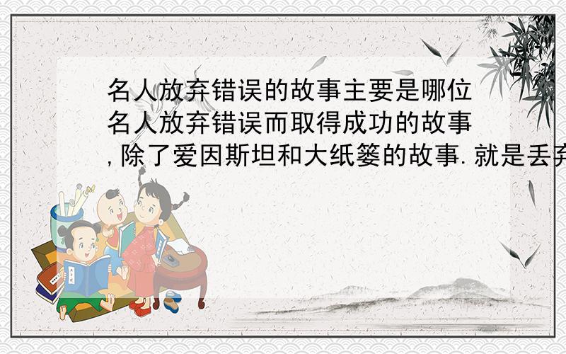 名人放弃错误的故事主要是哪位名人放弃错误而取得成功的故事,除了爱因斯坦和大纸篓的故事.就是丢弃错误