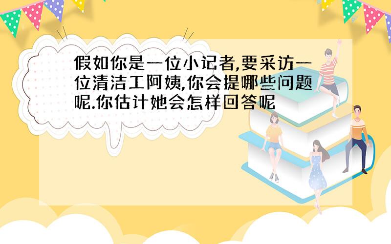 假如你是一位小记者,要采访一位清洁工阿姨,你会提哪些问题呢.你估计她会怎样回答呢