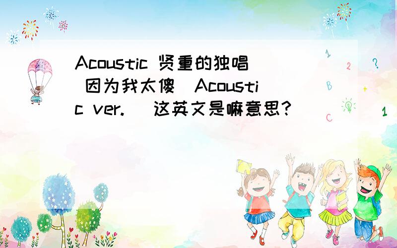 Acoustic 贤重的独唱 因为我太傻（Acoustic ver.） 这英文是嘛意思?