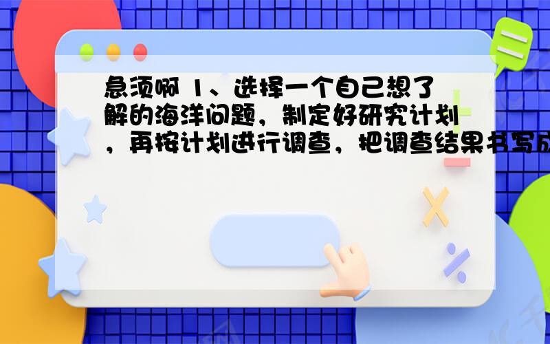 急须啊 1、选择一个自己想了解的海洋问题，制定好研究计划，再按计划进行调查，把调查结果书写成调查报告，开学时交到科学老师